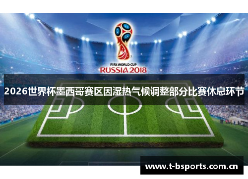 2026世界杯墨西哥赛区因湿热气候调整部分比赛休息环节